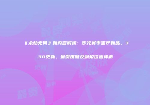 《永劫无间》新内容解析：辉光赛季宝炉新品、3.30更新、最贵皮肤及刺梨位置详解