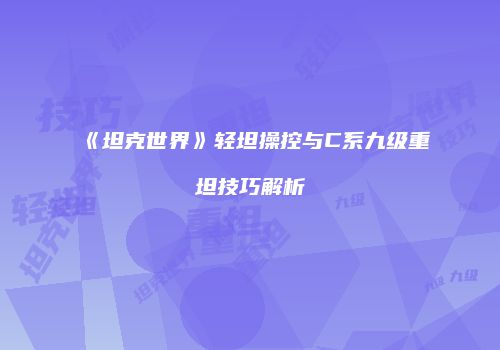 《坦克世界》轻坦操控与C系九级重坦技巧解析
