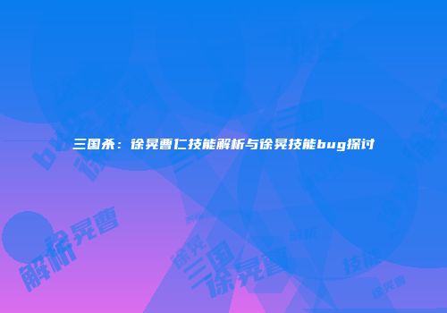 三国杀：徐晃曹仁技能解析与徐晃技能bug探讨