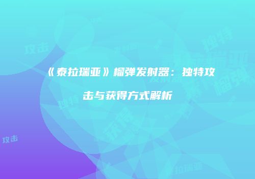 《泰拉瑞亚》榴弹发射器：独特攻击与获得方式解析