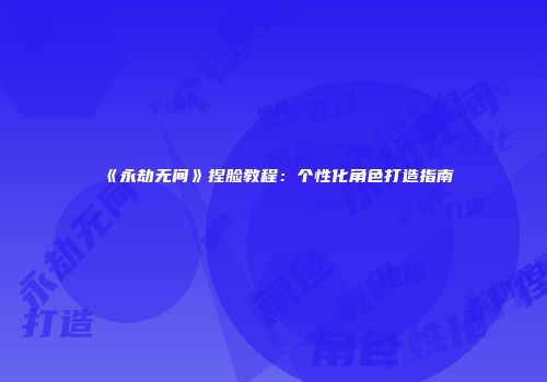 《永劫无间》捏脸教程：个性化角色打造指南