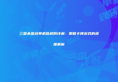 三国杀国战单机版规则详解：策略卡牌游戏的深度解析