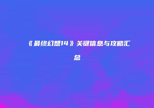 《最终幻想14》关键信息与攻略汇总