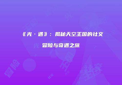 《光·遇》：揭秘天空王国的社交冒险与奇遇之旅