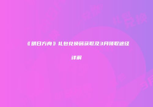 《明日方舟》礼包兑换码获取及3月领取途径详解
