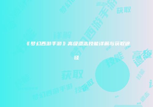 《梦幻西游手游》高级遗志技能详解与获取途径