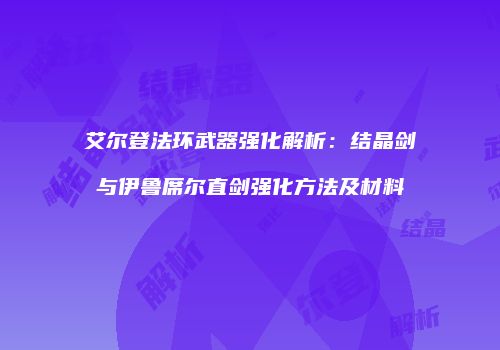 艾尔登法环武器强化解析：结晶剑与伊鲁席尔直剑强化方法及材料