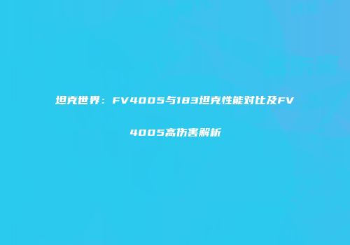 坦克世界：FV4005与183坦克性能对比及FV4005高伤害解析