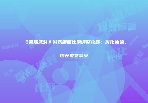 《香肠派对》游戏画面比例调整攻略：优化体验，提升视觉享受
