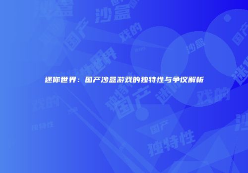 迷你世界：国产沙盒游戏的独特性与争议解析