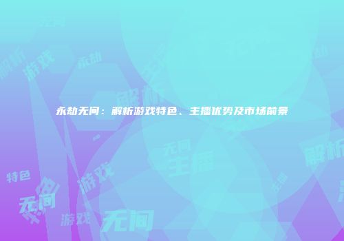 永劫无间：解析游戏特色、主播优势及市场前景