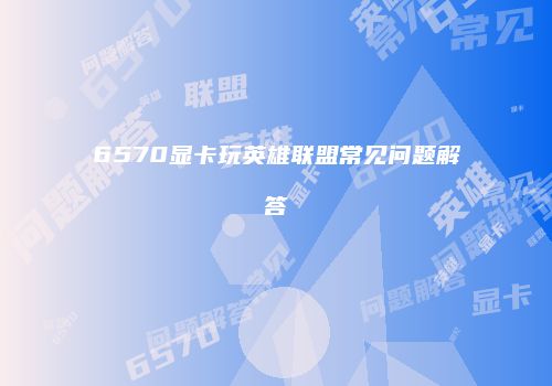 6570显卡玩英雄联盟常见问题解答