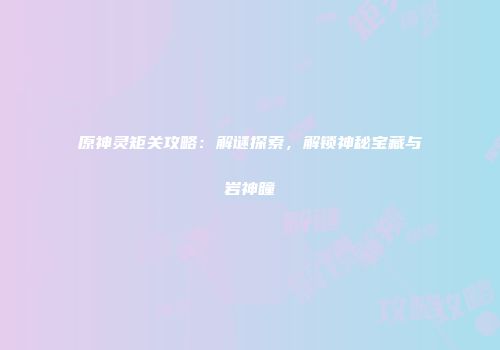 原神灵矩关攻略：解谜探索，解锁神秘宝藏与岩神瞳
