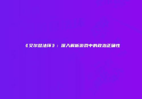 《艾尔登法环》：深入解析游戏中的政治正确性