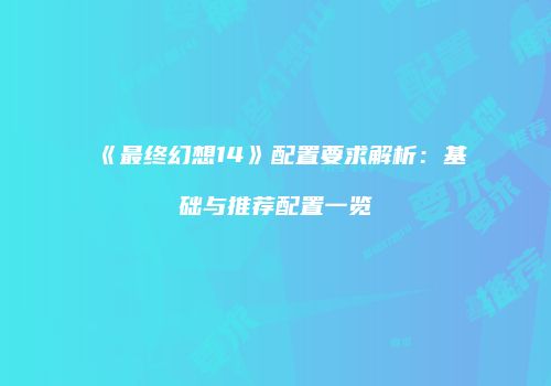 《最终幻想14》配置要求解析：基础与推荐配置一览