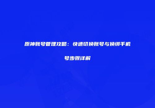 原神账号管理攻略：快速切换账号与换绑手机号步骤详解