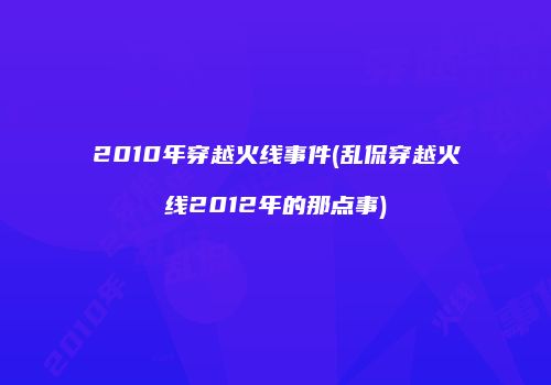 2010年穿越火线事件(乱侃穿越火线2012年的那点事)