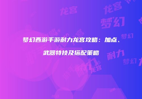 梦幻西游手游耐力龙宫攻略：加点、武器特技及搭配策略