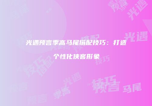 光遇预言季高马尾搭配技巧：打造个性化侠客形象