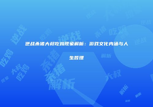 逆战杀猪大叔吃鸡现象解析：游戏文化内涵与人生哲理