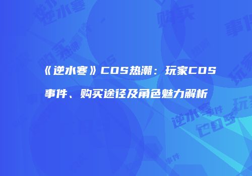 《逆水寒》COS热潮：玩家COS事件、购买途径及角色魅力解析