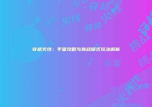 穿越火线：手雷攻略与挑战模式玩法解析