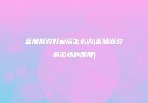 香肠派对好画质怎么调(香肠派对最流畅的画质)