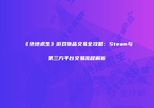 《绝地求生》游戏物品交易全攻略：Steam与第三方平台交易流程解析