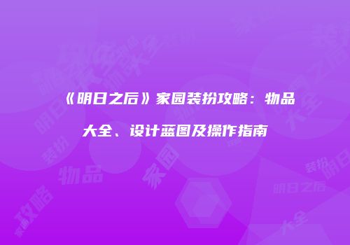 《明日之后》家园装扮攻略：物品大全、设计蓝图及操作指南