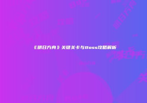 《明日方舟》关键关卡与Boss攻略解析