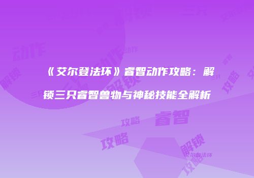 《艾尔登法环》睿智动作攻略：解锁三只睿智兽物与神秘技能全解析