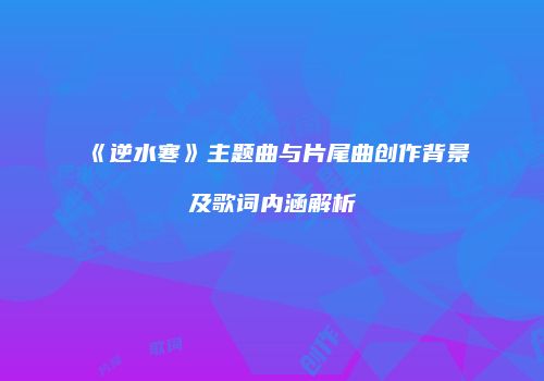 《逆水寒》主题曲与片尾曲创作背景及歌词内涵解析