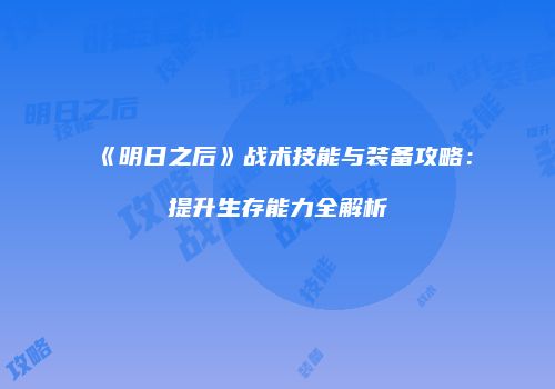 《明日之后》战术技能与装备攻略：提升生存能力全解析