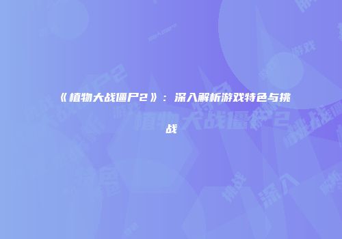 《植物大战僵尸2》：深入解析游戏特色与挑战