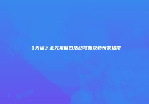《光遇》全先祖回归活动攻略及新玩家指南