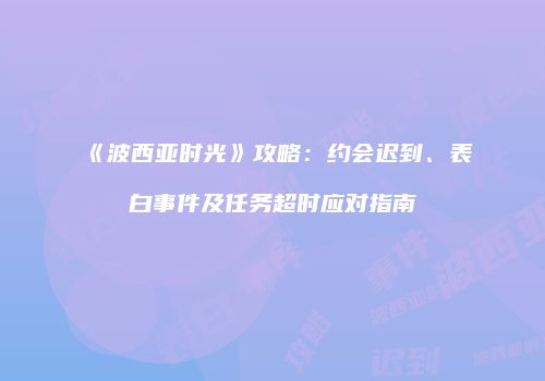 《波西亚时光》攻略：约会迟到、表白事件及任务超时应对指南