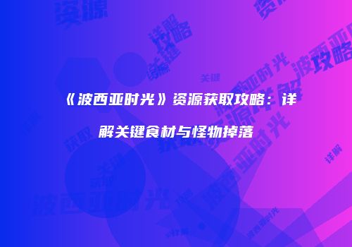 《波西亚时光》资源获取攻略：详解关键食材与怪物掉落