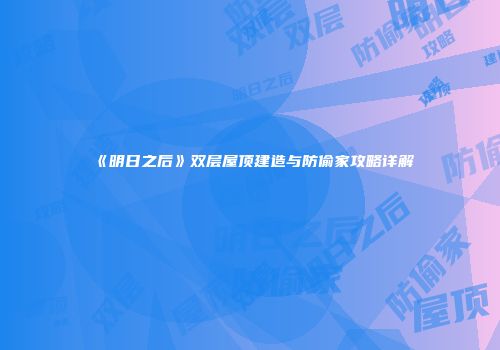 《明日之后》双层屋顶建造与防偷家攻略详解
