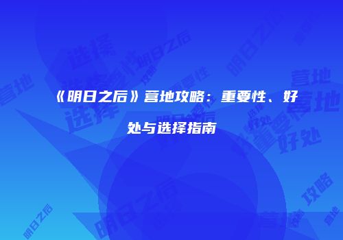 《明日之后》营地攻略：重要性、好处与选择指南