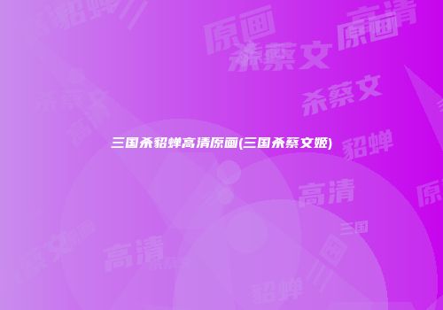 三国杀貂蝉高清原画(三国杀蔡文姬)