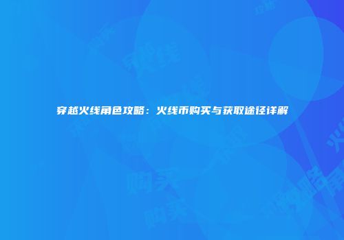穿越火线角色攻略：火线币购买与获取途径详解