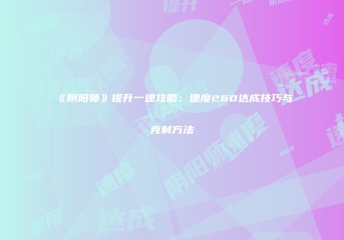 《阴阳师》提升一速攻略：速度260达成技巧与克制方法