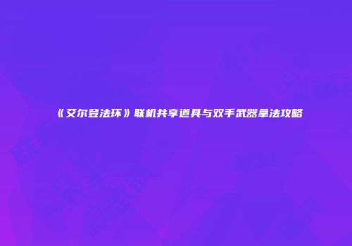 《艾尔登法环》联机共享道具与双手武器拿法攻略