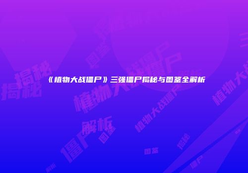 《植物大战僵尸》三强僵尸揭秘与图鉴全解析