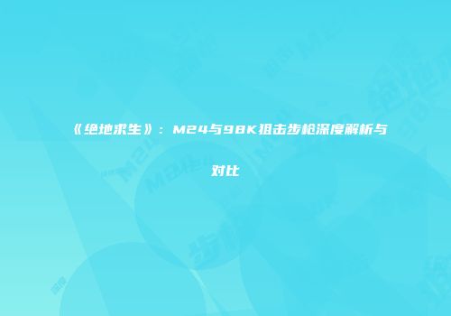 《绝地求生》：M24与98K狙击步枪深度解析与对比