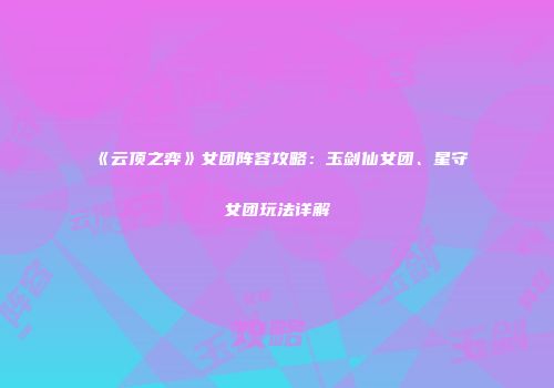 《云顶之弈》女团阵容攻略：玉剑仙女团、星守女团玩法详解