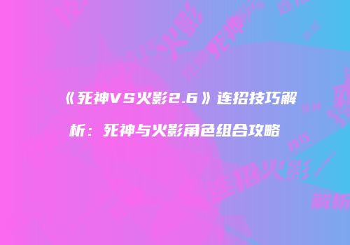 《死神VS火影2.6》连招技巧解析：死神与火影角色组合攻略