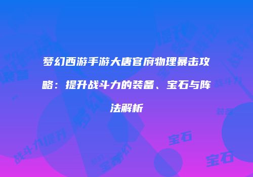 梦幻西游手游大唐官府物理暴击攻略：提升战斗力的装备、宝石与阵法解析