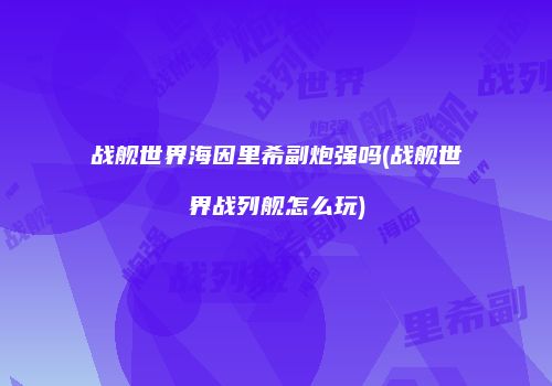 战舰世界海因里希副炮强吗(战舰世界战列舰怎么玩)