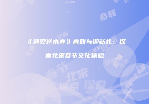 《遇见逆水寒》春联与迎新礼：探索北宋春节文化体验